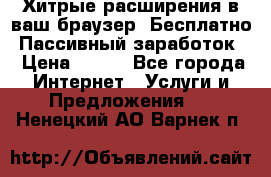 Хитрые расширения в ваш браузер. Бесплатно! Пассивный заработок. › Цена ­ 777 - Все города Интернет » Услуги и Предложения   . Ненецкий АО,Варнек п.